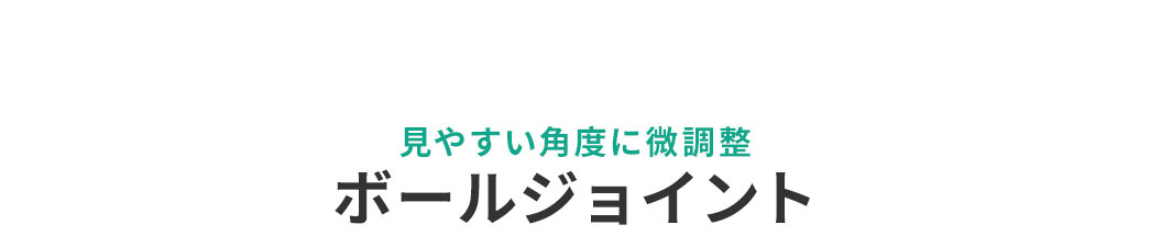見やすい角度に微調整 ボールジョイント