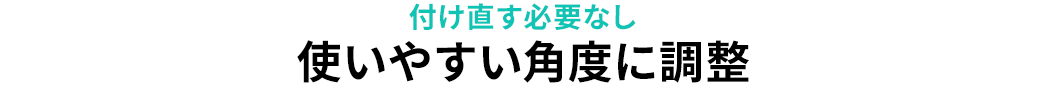 付け直す必要なし 使いやすい角度に調整