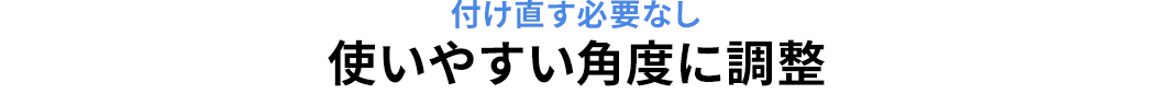 付け直す必要なし 使いやすい角度に調整