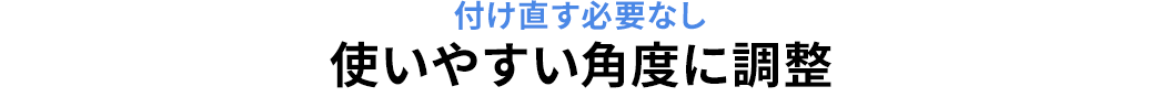 付け直す必要なし 使いやすい角度に調整