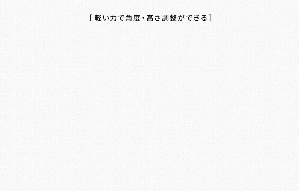 軽い力で角度・高さ調整ができる