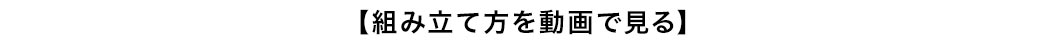 【組み立て方を動画で見る】
