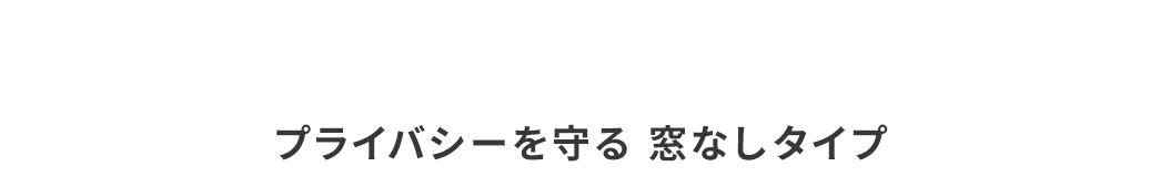 プライバシーを守る窓なしタイプ。