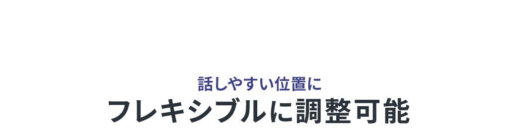 話しやすい位置にフレキシブルに調整可能