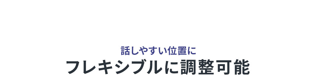 話しやすい位置にフレキシブルに調整可能