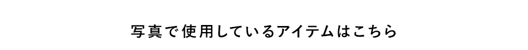 写真で使用しているアイテムはこちら。
