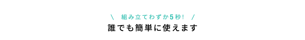 組み立てわずか5秒! 誰でも簡単に使えます