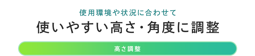 使用環境や状況に合わせて使いやすい高さ・角度に調整