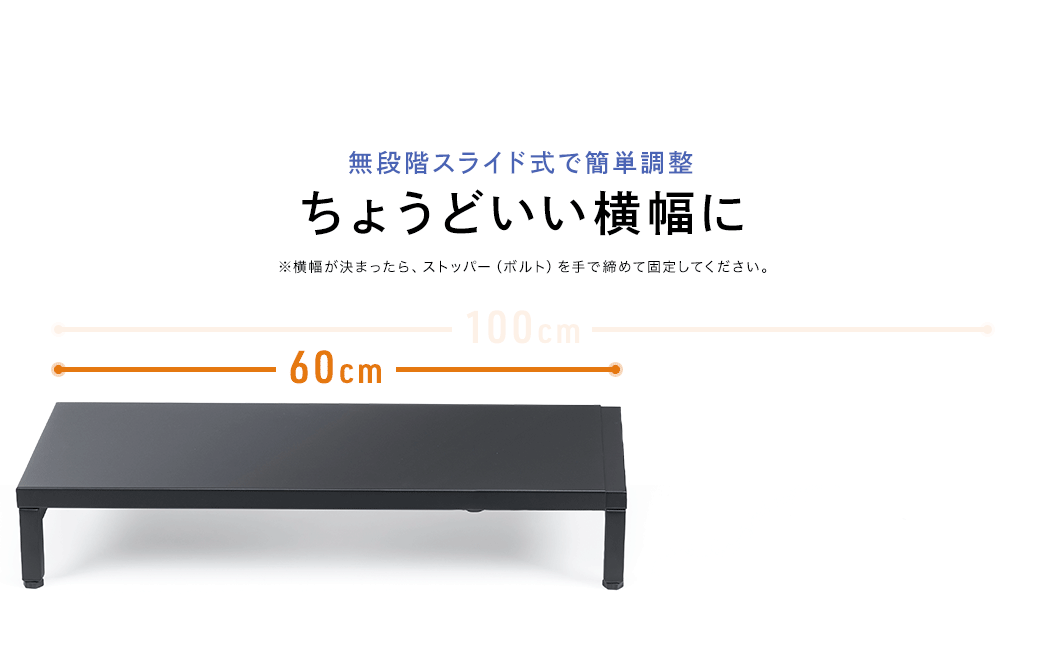無段階スライド式で簡単調整。ちょうどいい横幅に調整できます。横幅が決まったら、ストッパー（ボルト）を手で締めて固定してください。