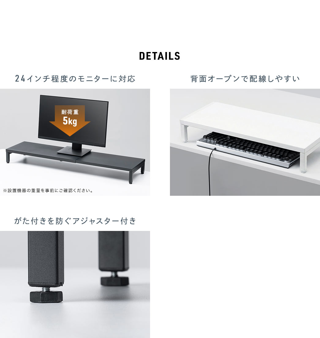 24インチ程度のモニターに対応し、背面オープン構造で配線しやすい設計。耐荷重は5kg（設置機器の重量を事前にご確認ください）。がた付きを防ぐアジャスター付き。