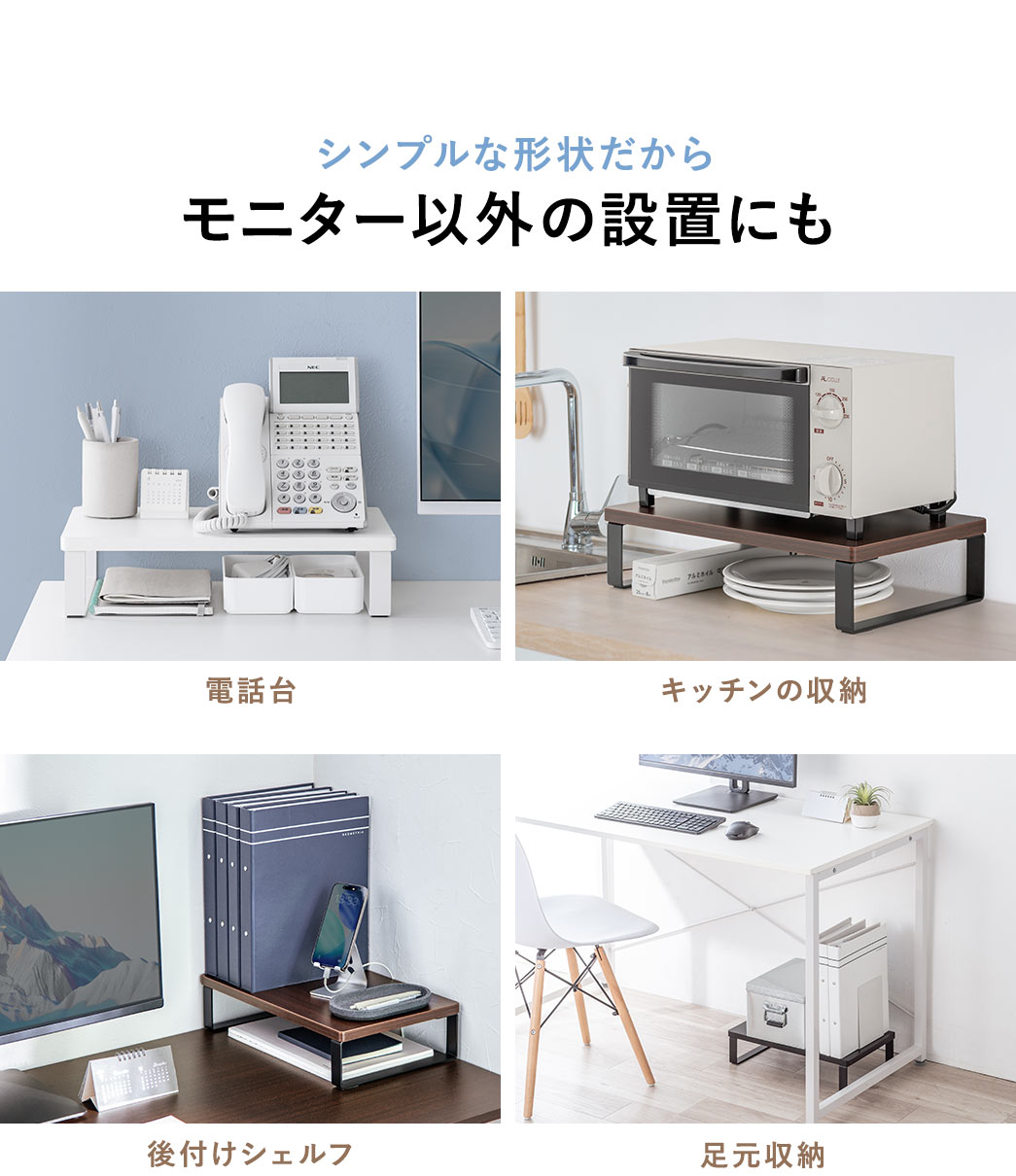 シンプルな形状だからモニター以外の設置にも電話台やキッチンの収納、後付けシェルフなどにも使用できます。