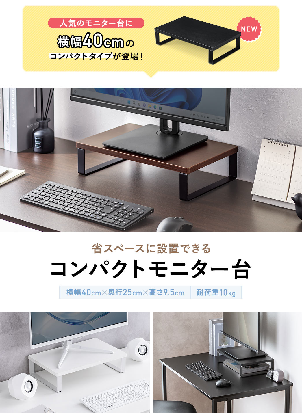 人気のモニター台に横幅40cmのコンパクトタイプが登場！省スペースに設置できる横幅40cm×奥行25cm×高さ9.5cm、耐荷重10kgのコンパクトモニター台。