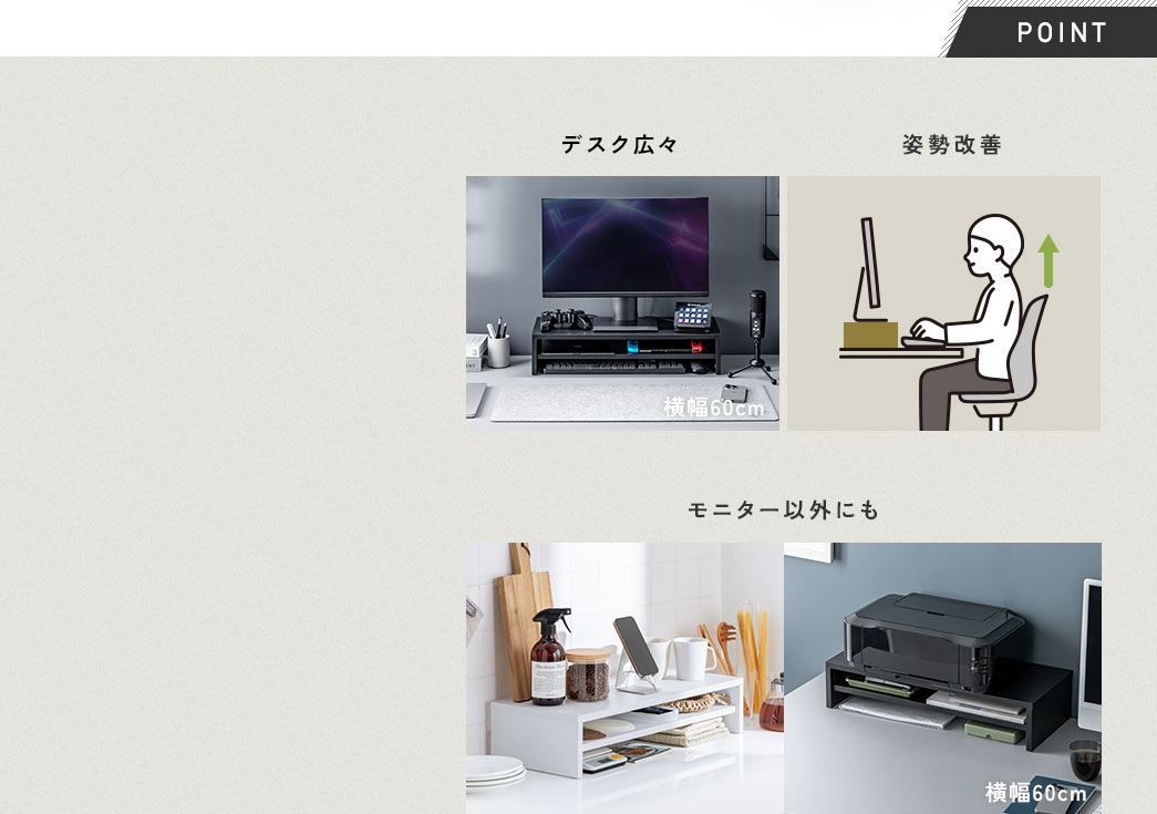 本製品を使用することでデスクを広く使え、目線が上がるから姿勢改善につながります。モニターだけでなく、小物置きや小型プリンター台としても使用できます。
