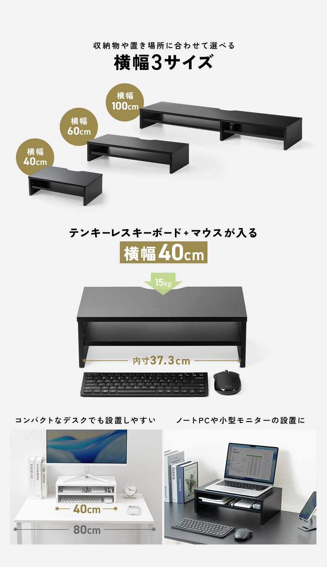 収納物や置き場所に合わせて選べる横幅40cm、横幅60cm、横幅100cmの3サイズ。横幅40cmはテンキーレスキーボードとマウスが入り、コンパクトなデスクでも設置しやすく、ノートPCや小型モニターの設置におすすめです。