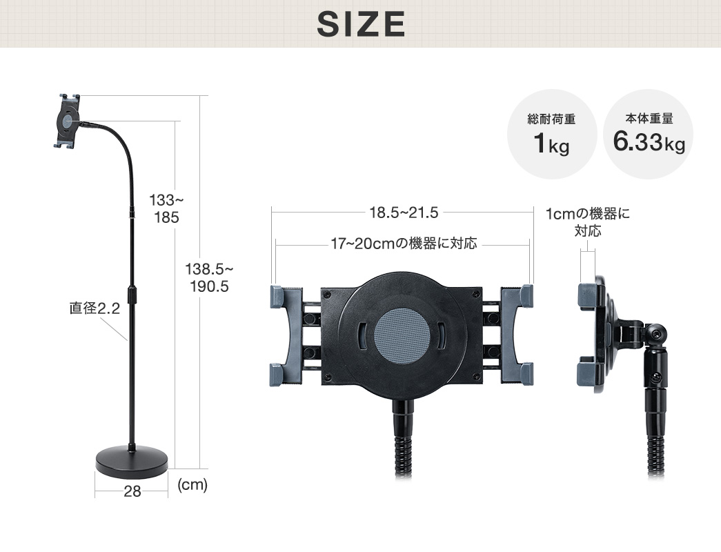 SIZE:高さ138.5cm~190.5cm、台座部分は直径28cm、ホルダー部は幅18.5cm~21.5cmで17~20cmの機器に対応しています。本体重量は6.33kg、総耐荷重1kgです。