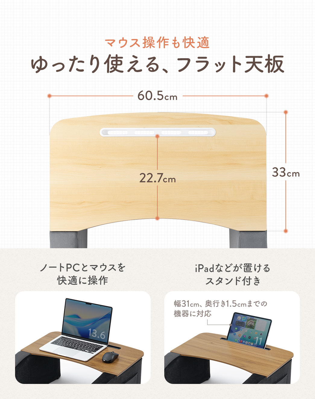 マウス操作も快適ゆったり使える、フラット天板。ノートPCとマウスを快適に操作できるほか、iPadなどを立て掛けられるスタンドを備えています。
