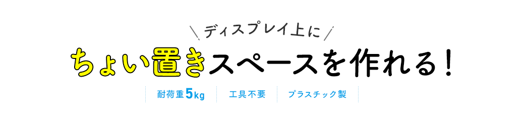 ディスプレイ上にちょい置きスペースを作れる！