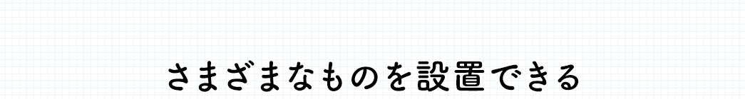 さまざまなものを設置できる