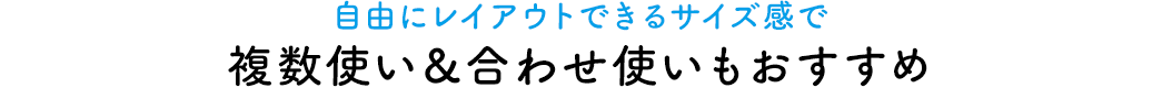 自由にレイアウトできるサイズ感で、複数使い＆合わせ使いもおすすめ