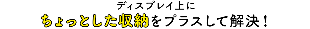 ディスプレイ上にちょっとした収納をプラスして解決！