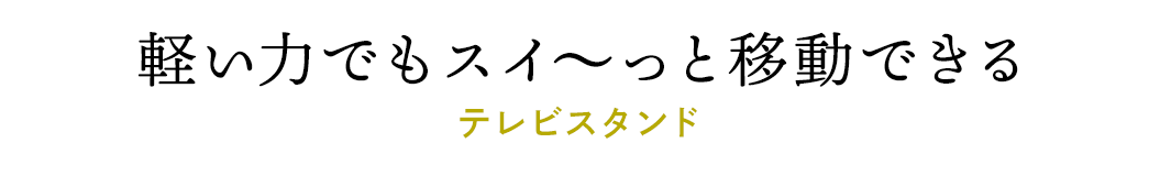 軽い力でもスイ～っと移動できるテレビスタンド