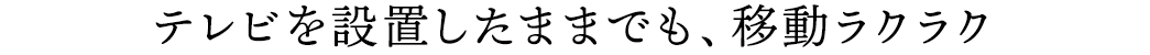 テレビを設置したままでも、移動ラクラク