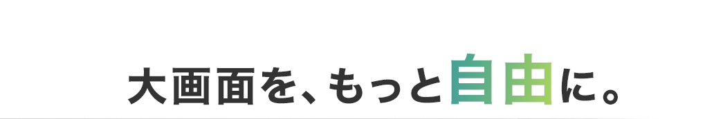 大画面を、もっと自由に。