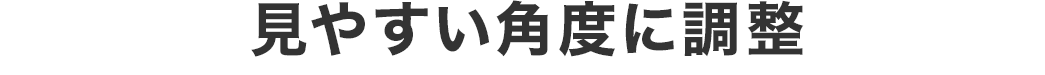 見やすい角度に調整