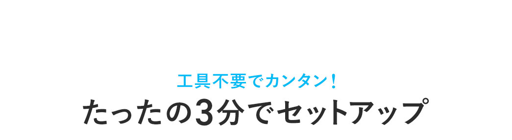 工具不要でカンタン！たったの3分でセットアップ。