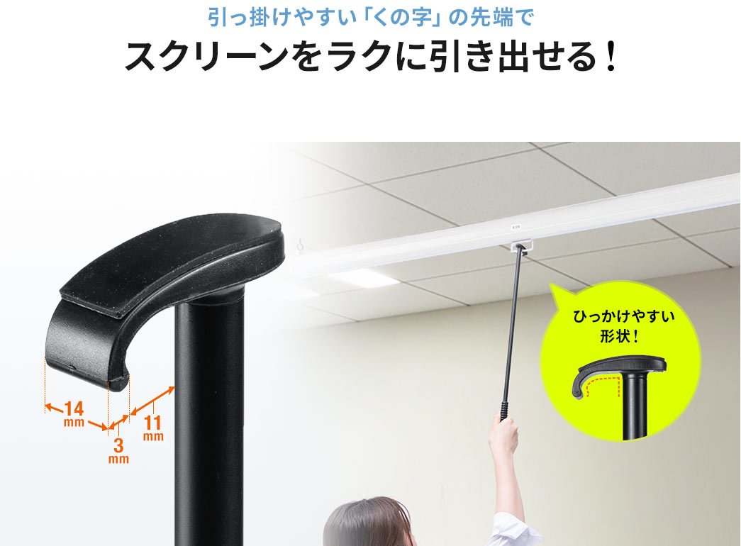 引っ掛けやすい「くの字」の先端でスクリーンをラクに引き出せる！