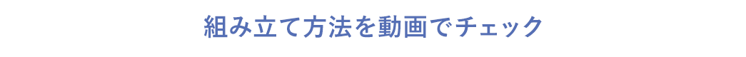 組み立て方法を動画でチェック