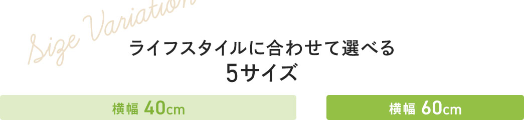 ライフスタイルに合わせて選べる5サイズ