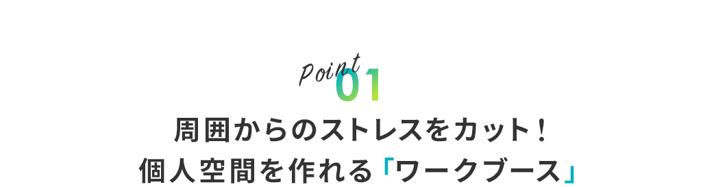 Point01 周囲からのストレスをカット！個人空間を作れる「ワークブース」