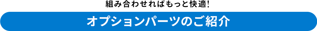 組み合わせればもっと快適! オプションパーツのご紹介
