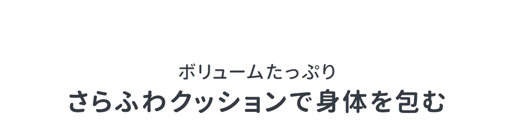 ボリュームたっぷりさらふわクッションで身体を包む