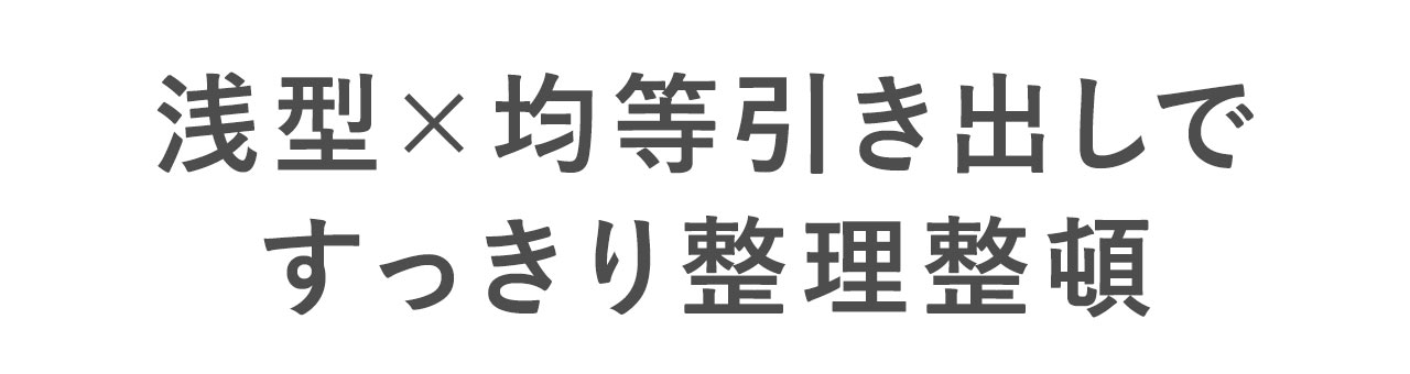 浅型×均等引き出しですっきり整理整頓