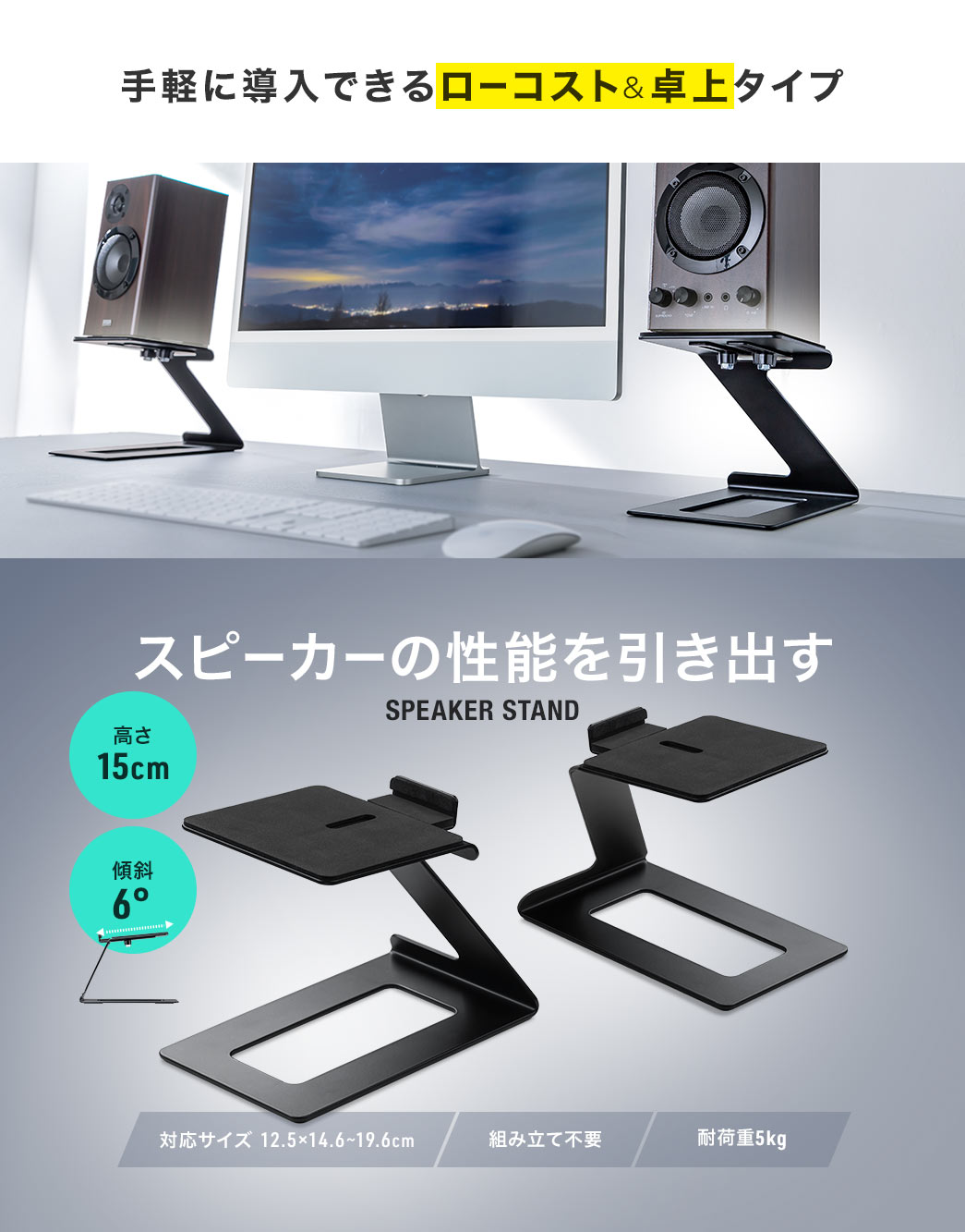 手軽に導入できるローコスト＆卓上タイプで、スピーカーの性能を引き出すスピーカースタンド、高さ15cmの傾斜5°、対応サイズは12.5cm×、14.6～19.6cm、耐荷重5kgで組み立て不要です。
