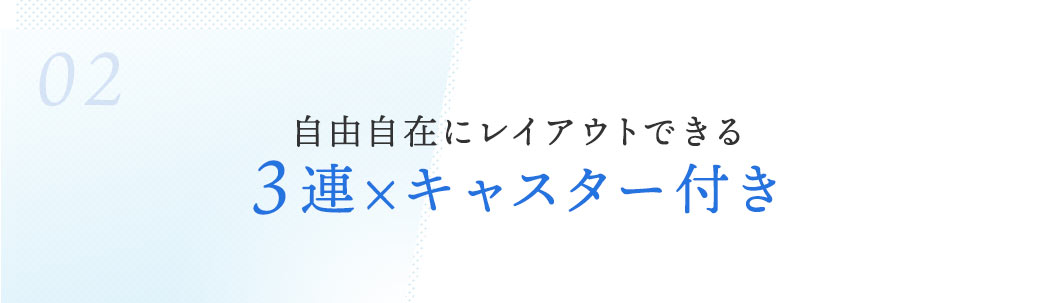 02.自由自在にレイアウトできる。3連×キャスター付き