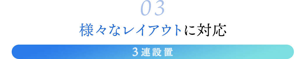 03.様々なレイアウトに対応。3連設置