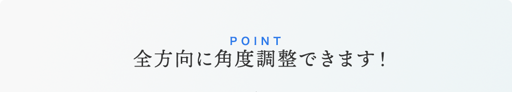 POINT.全方向に角度調整できます!