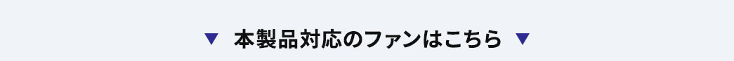 本製品対応のファンはこちら