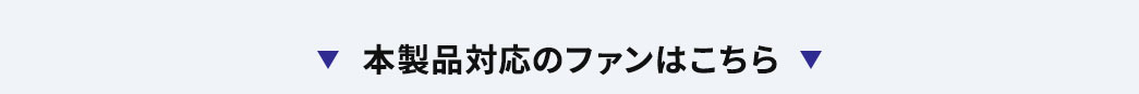 本製品対応のファンはこちら