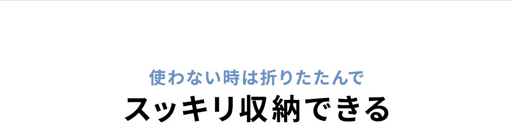 使わない時は折りたたんで、スッキリ収納できます。
