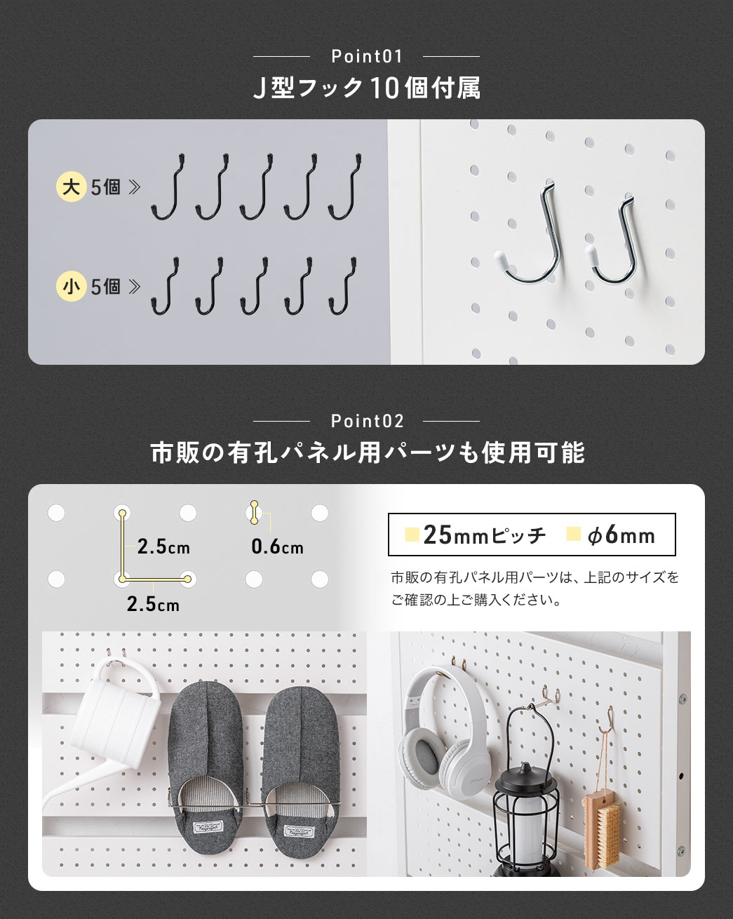 Jフックを大小各5個ずつ付属しており、市販の有孔パネル用パーツも使用可能です。有孔パネルの穴は25mmピッチ、直径は6mmです。