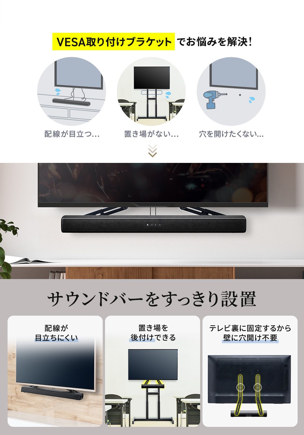 本製品は配線が目立つ、置き場がない、穴を開けたくないといった悩みをVESA取り付けブラケットで解決し、サウンドバーをすっきり設置でき、配線が目立ちにくく置き場を後付けできるうえ、テレビ裏に固定するため壁に穴を開ける必要がありません。
