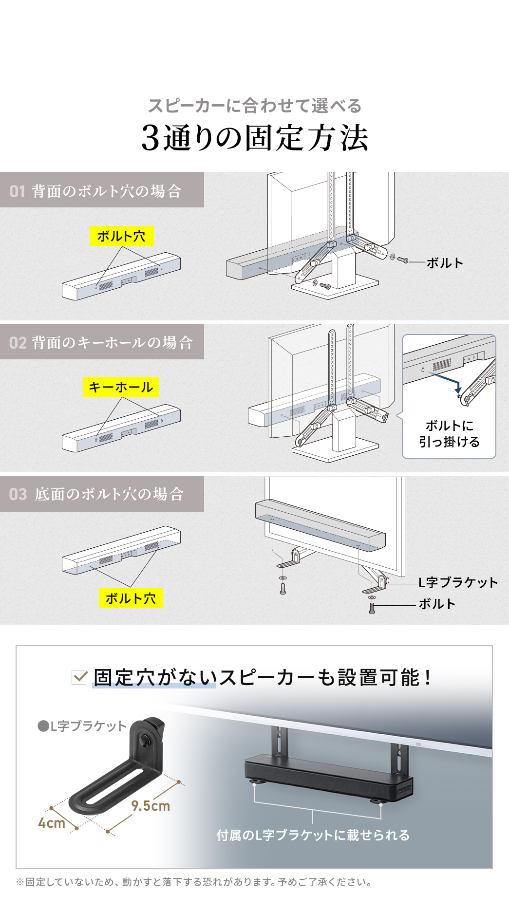 背面のボルト穴の場合、背面のキーホールの場合、底面のボルト穴の場合などスピーカーに合わせて3通りの固定方法が選べます。また、固定穴がないスピーカーも設置可能です！