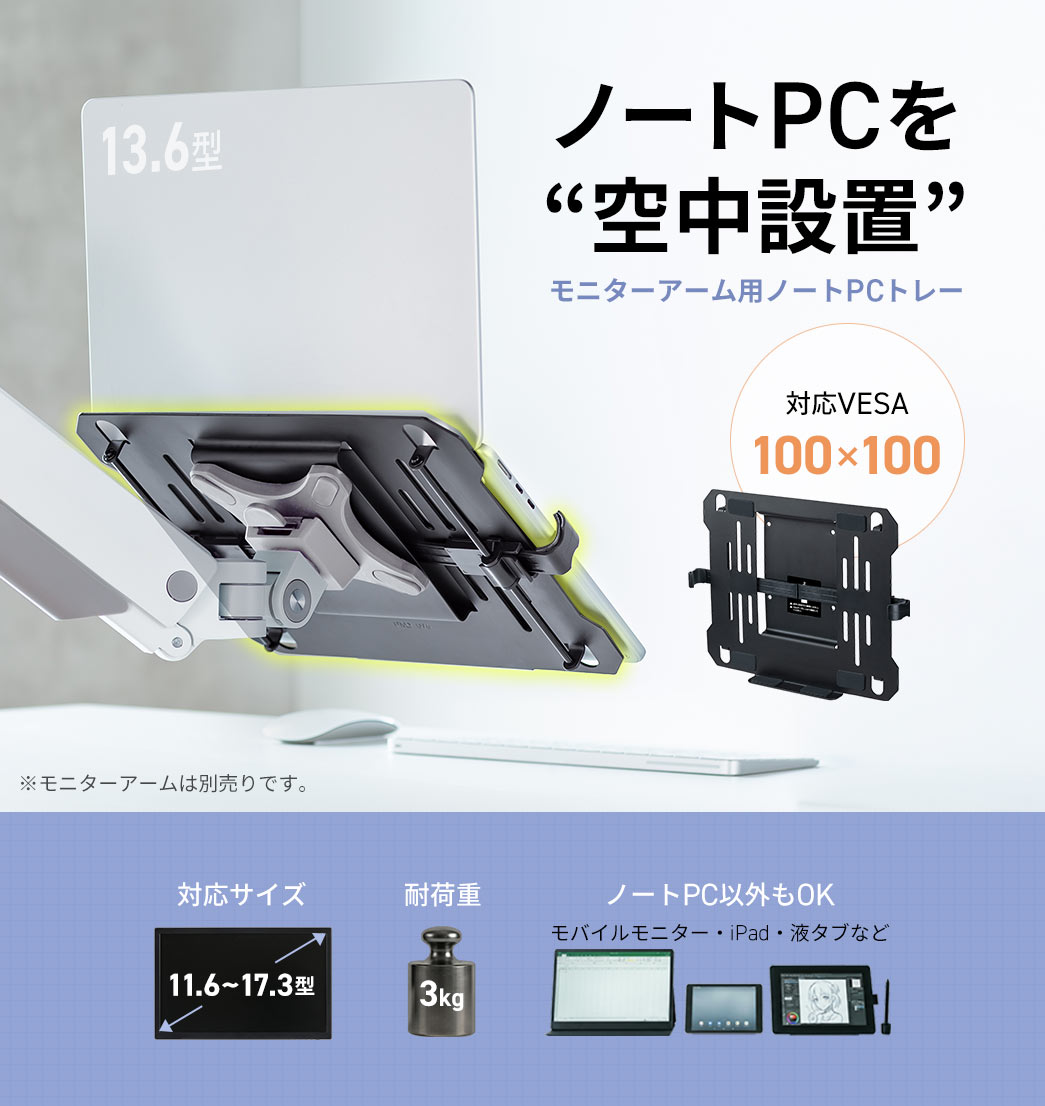 ノートPCを空中設置できる、VESA100×100に対応、11.6~17.3型までの機器を設置可能で、耐荷重は3kgです。ノートPCのほか、モバイルモニターやiPadなどにも使用できます。