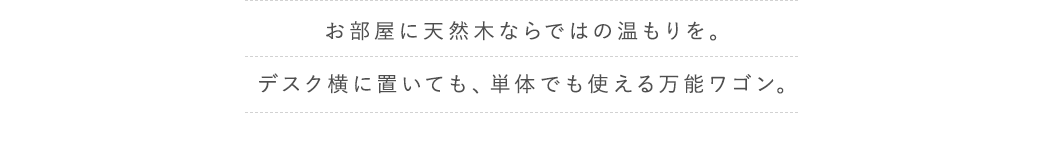 お部屋に天然木ならではの温もりを。 デスク横に置いても、単体でも使える万能ワゴン。
