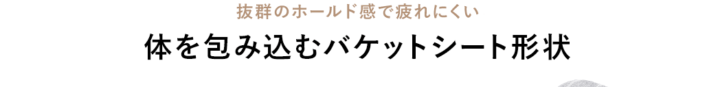 抜群のホールド感で疲れにくい体を包み込むバケットシート形状