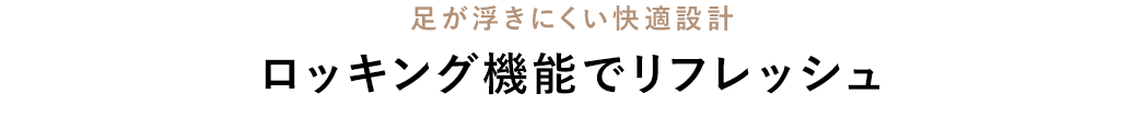 足が浮きにくい快適設計 ロッキング機能でリフレッシュ